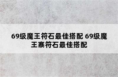 69级魔王符石最佳搭配 69级魔王寨符石最佳搭配